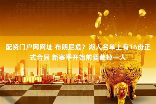 配资门户网网址 布朗尼危？湖人名单上有16份正式合同 新赛季开始前要裁掉一人
