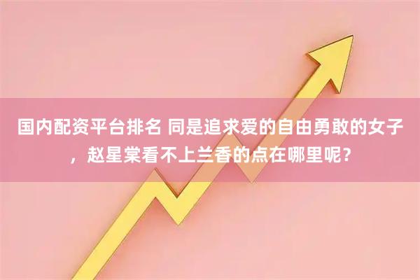 国内配资平台排名 同是追求爱的自由勇敢的女子，赵星棠看不上兰香的点在哪里呢？