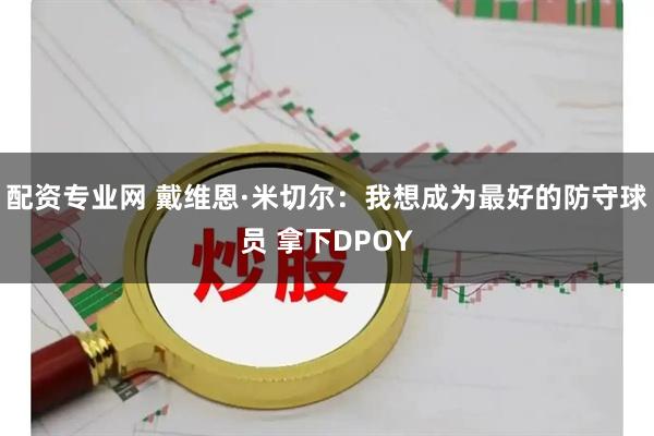 配资专业网 戴维恩·米切尔：我想成为最好的防守球员 拿下DPOY