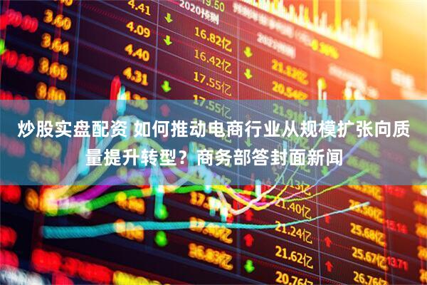 炒股实盘配资 如何推动电商行业从规模扩张向质量提升转型？商务部答封面新闻