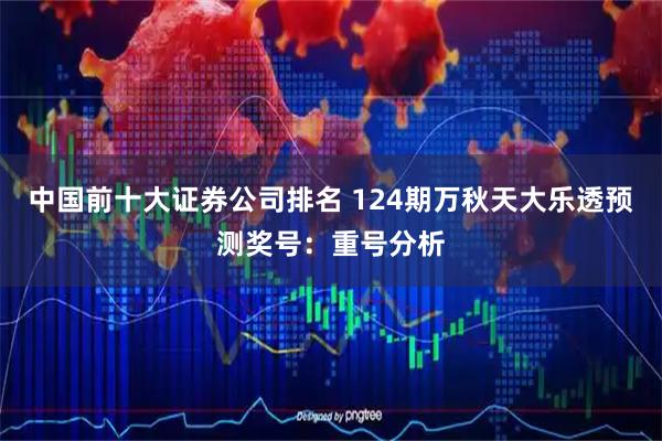 中国前十大证券公司排名 124期万秋天大乐透预测奖号：重号分析
